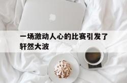 开云体育中国官方网站-一场激动人心的比赛引发了轩然大波