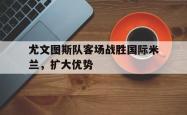 开yun体育官网入口登录体育-尤文图斯队客场战胜国际米兰，扩大优势