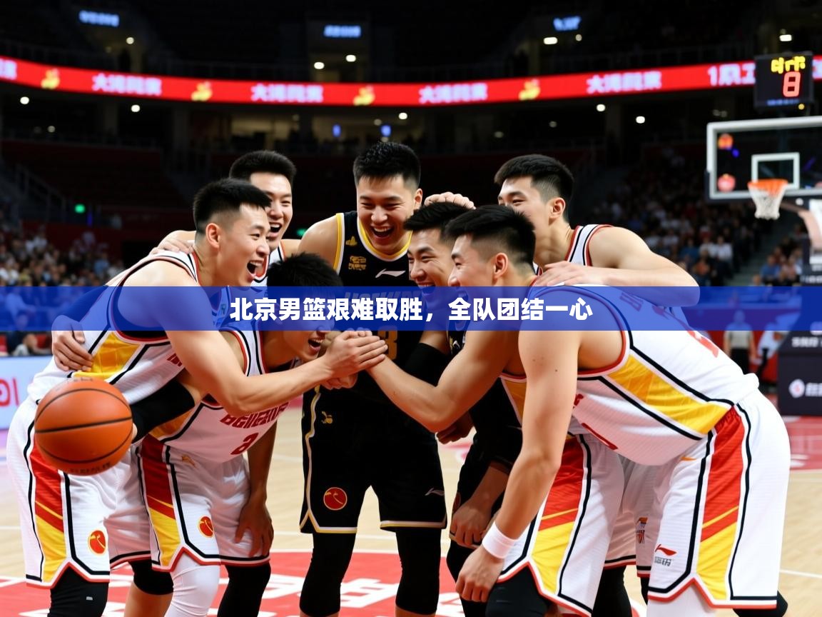 2025开运体育在线登录北京男篮艰难取胜，全队团结一心