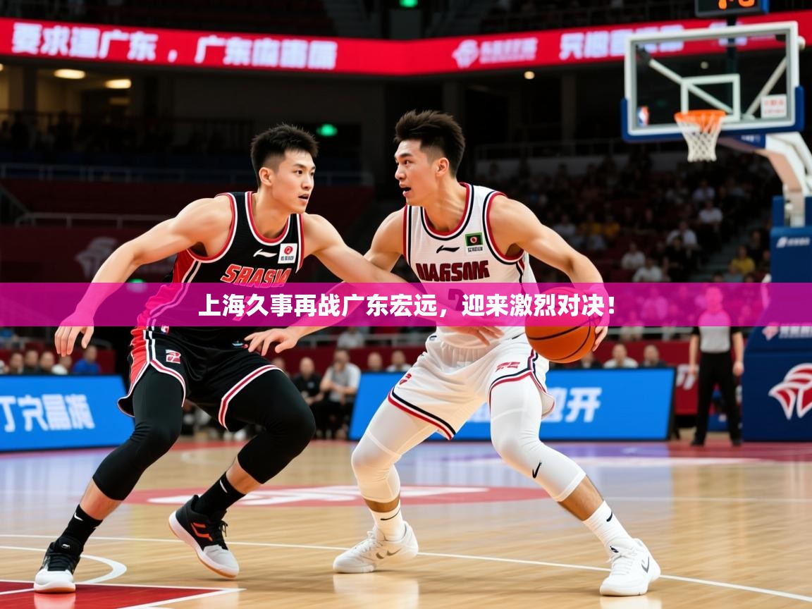 2025kaiyun体育在线登录上海久事再战广东宏远，迎来激烈对决！