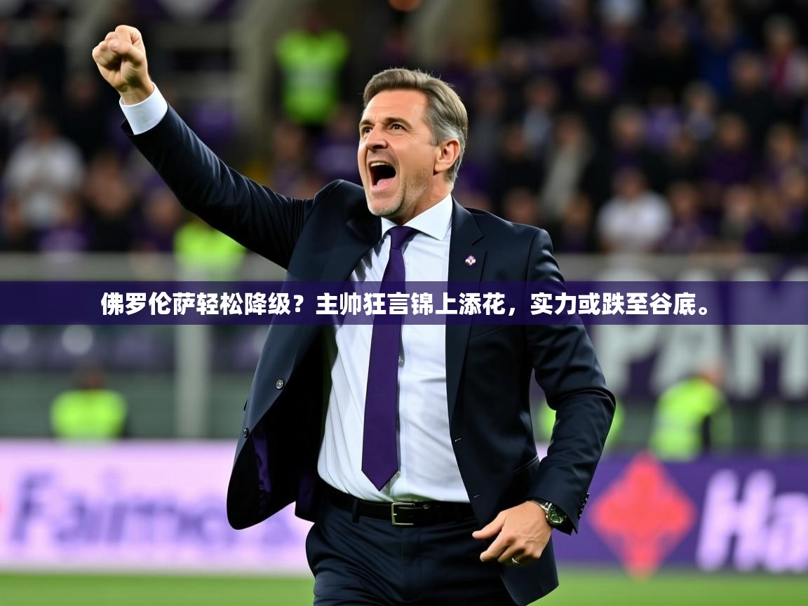 2025开运体育在线佛罗伦萨轻松降级？主帅狂言锦上添花，实力或跌至谷底。