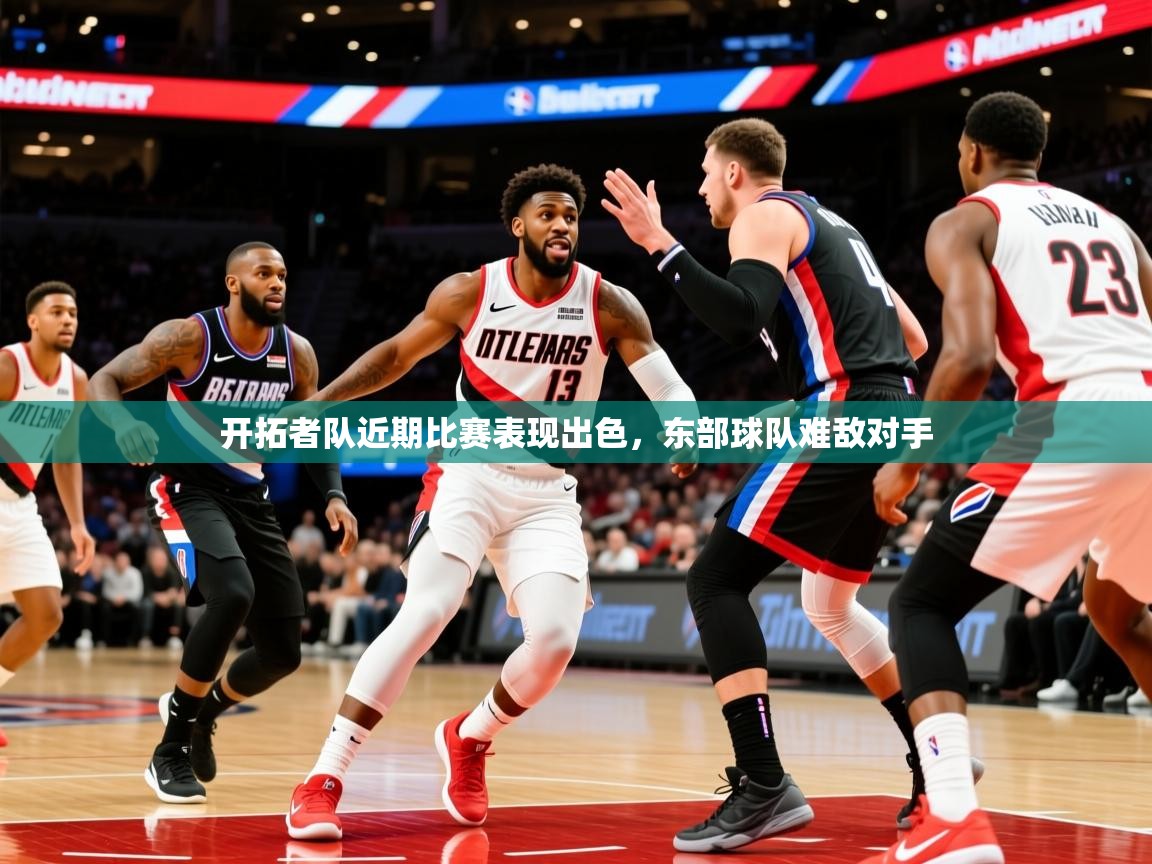 2025kaiyun体育在线官网开拓者队近期比赛表现出色，东部球队难敌对手
