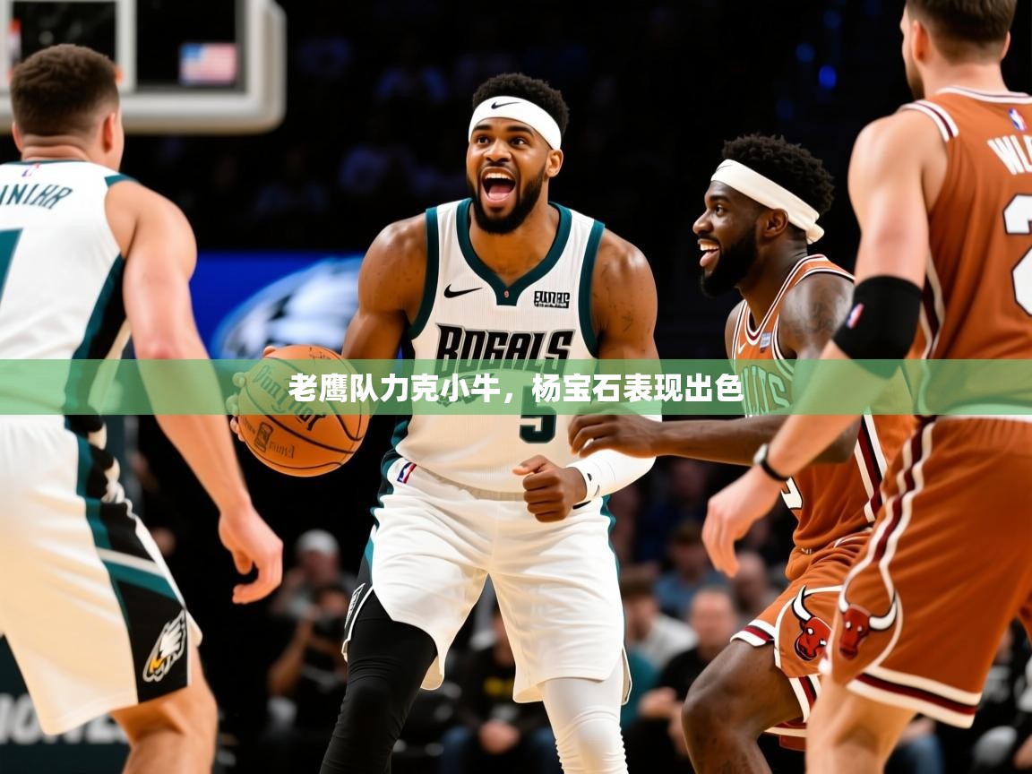 2025开运体育在线登录老鹰队力克小牛,杨宝石表现出色