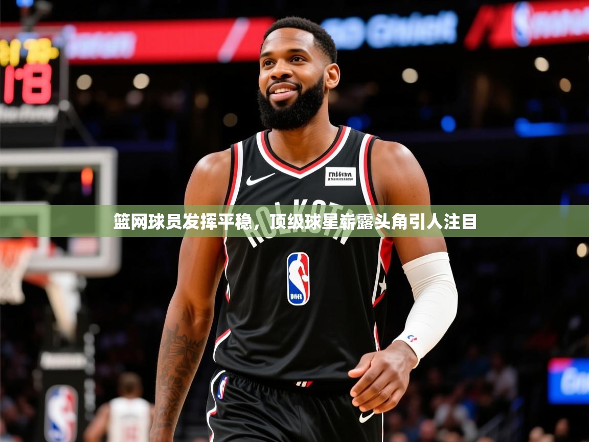 2025kaiyun体育在线官网篮网球员发挥平稳，顶级球星崭露头角引人注目  第2张