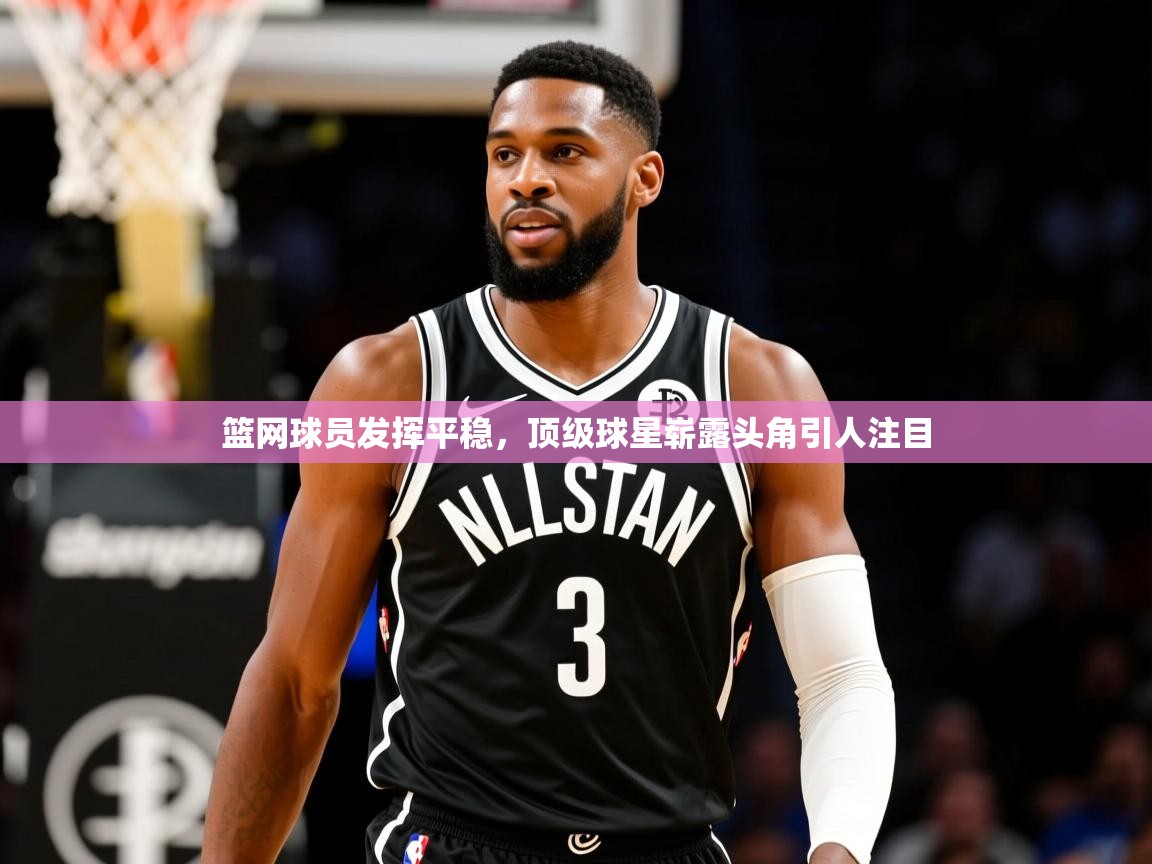 2025kaiyun体育在线官网篮网球员发挥平稳，顶级球星崭露头角引人注目  第4张