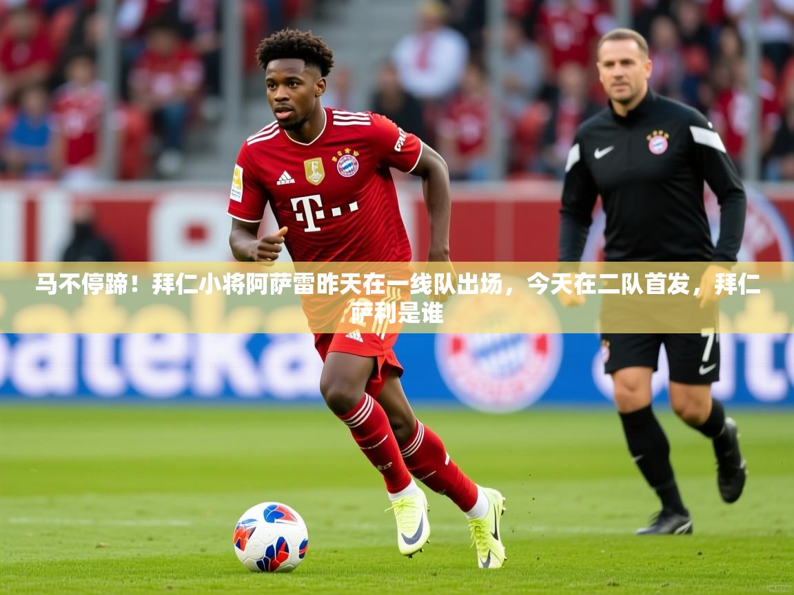 2025开云直播体育在线马不停蹄！拜仁小将阿萨雷昨天在一线队出场，今天在二队首发，拜仁萨利是谁