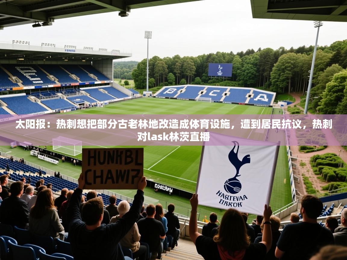 2025开运体育在线太阳报：热刺想把部分古老林地改造成体育设施，遭到居民抗议，热刺对lask林茨直播  第2张