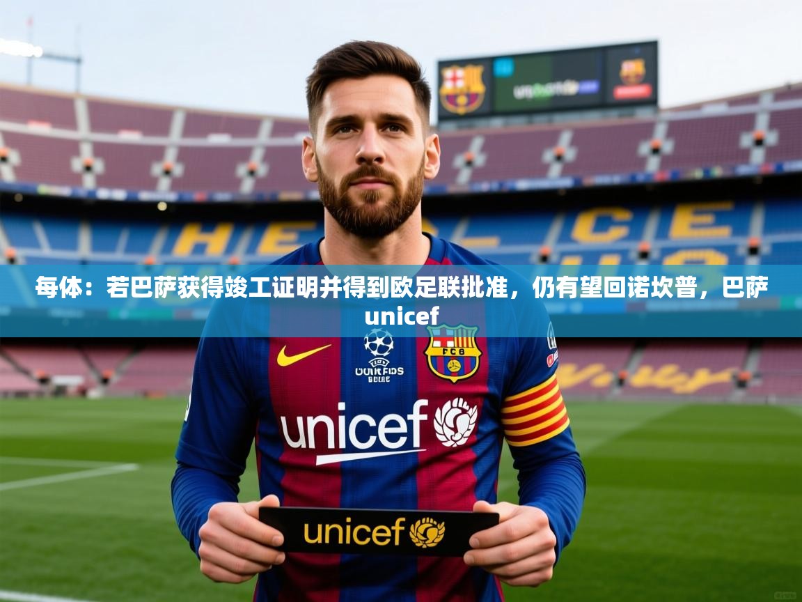 2025kaiyun体育在线官网登录入口每体：若巴萨获得竣工证明并得到欧足联批准，仍有望回诺坎普，巴萨unicef  第1张