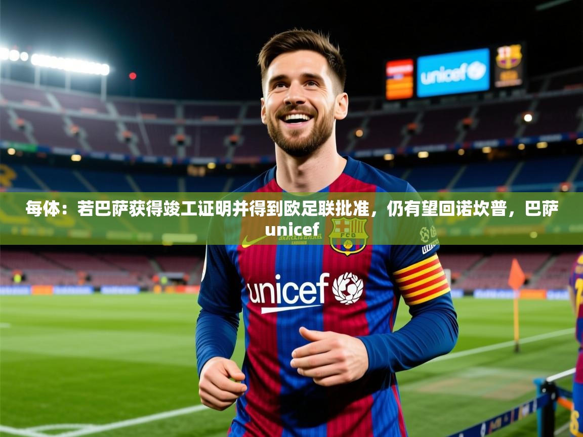2025kaiyun体育在线官网登录入口每体：若巴萨获得竣工证明并得到欧足联批准，仍有望回诺坎普，巴萨unicef  第3张