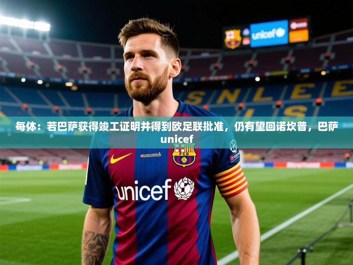 2025kaiyun体育在线官网登录入口每体：若巴萨获得竣工证明并得到欧足联批准，仍有望回诺坎普，巴萨unicef  第2张