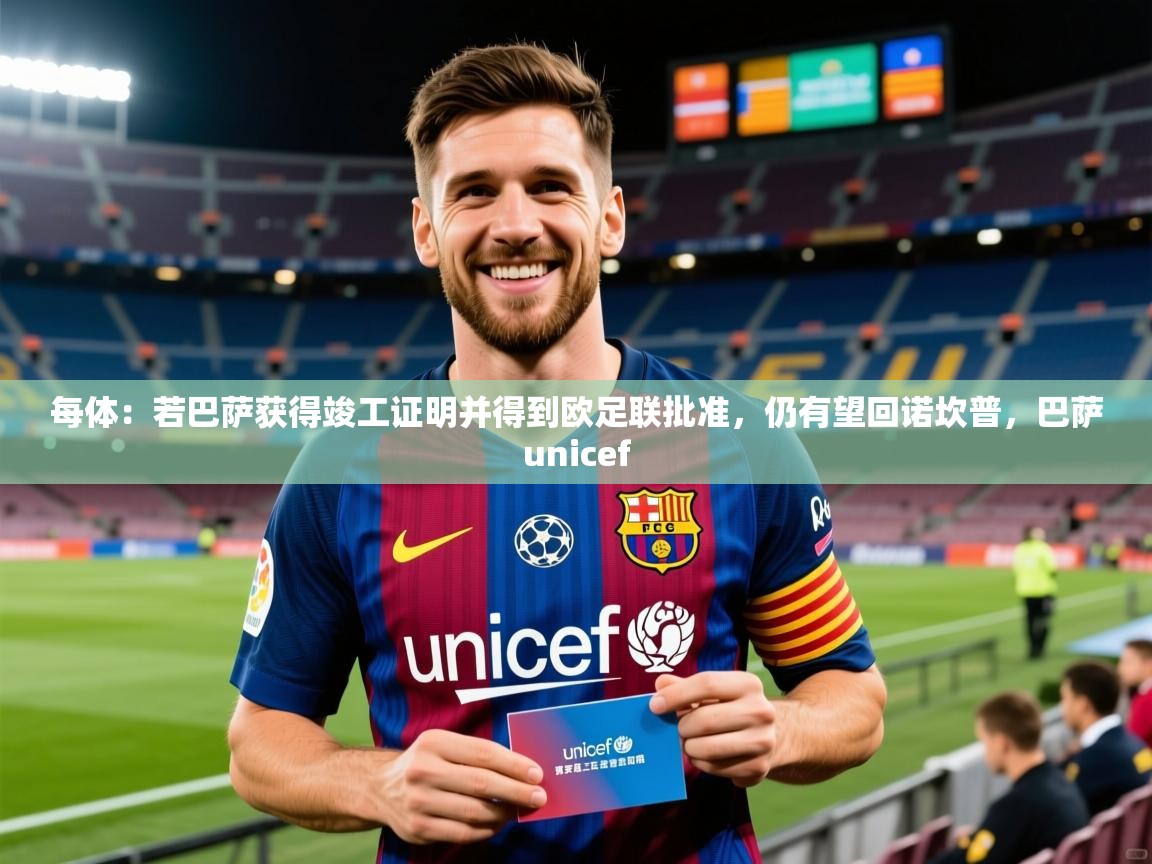 2025kaiyun体育在线官网登录入口每体：若巴萨获得竣工证明并得到欧足联批准，仍有望回诺坎普，巴萨unicef  第4张