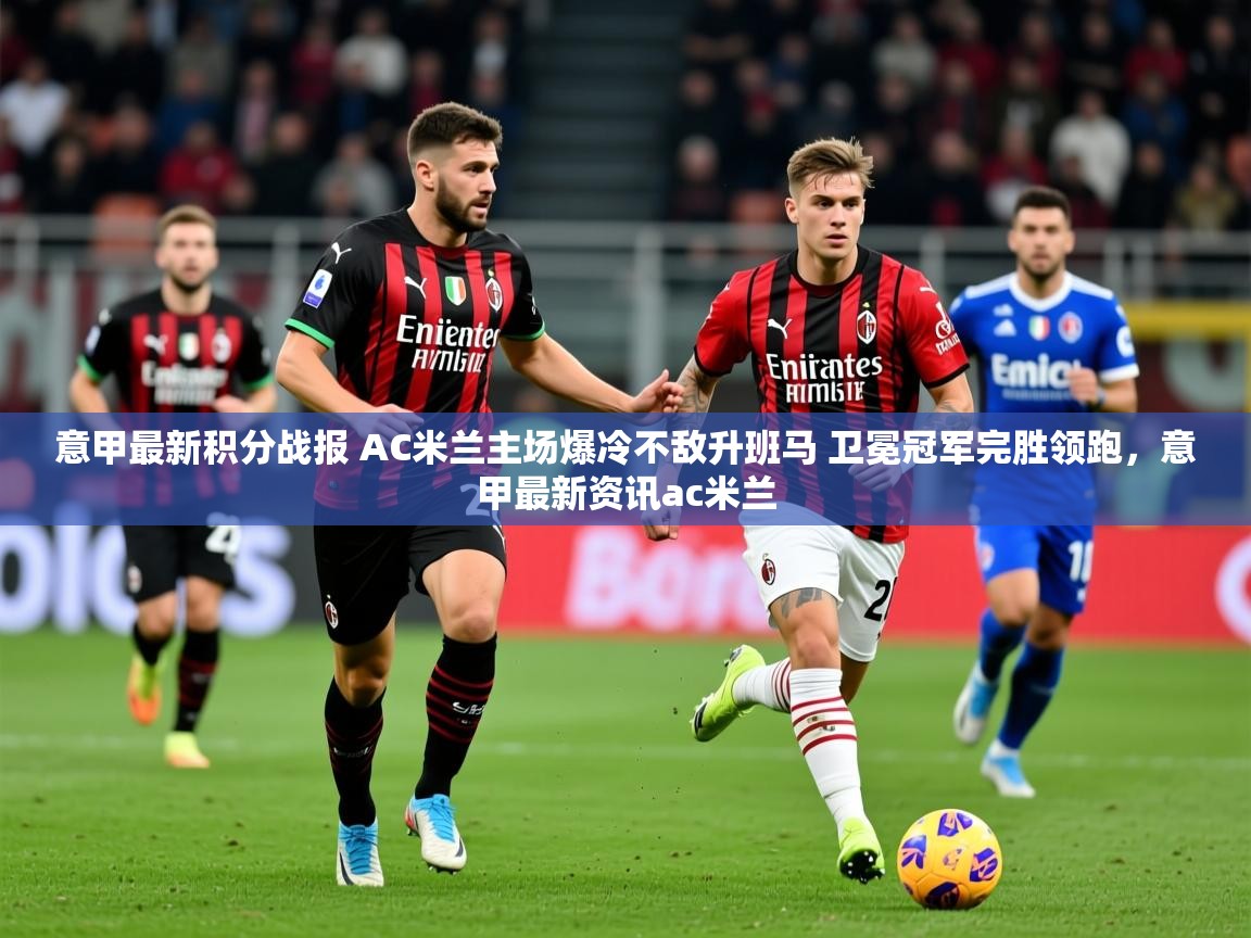 2025kaiyun体育在线官网登录入口意甲最新积分战报 AC米兰主场爆冷不敌升班马 卫冕冠军完胜领跑，意甲最新资讯ac米兰  第2张