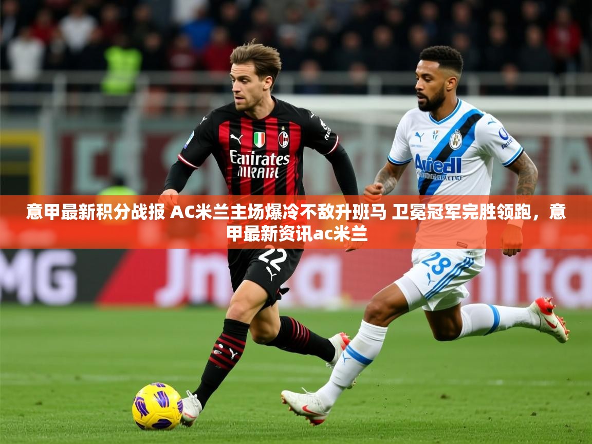 2025kaiyun体育在线官网登录入口意甲最新积分战报 AC米兰主场爆冷不敌升班马 卫冕冠军完胜领跑，意甲最新资讯ac米兰  第3张