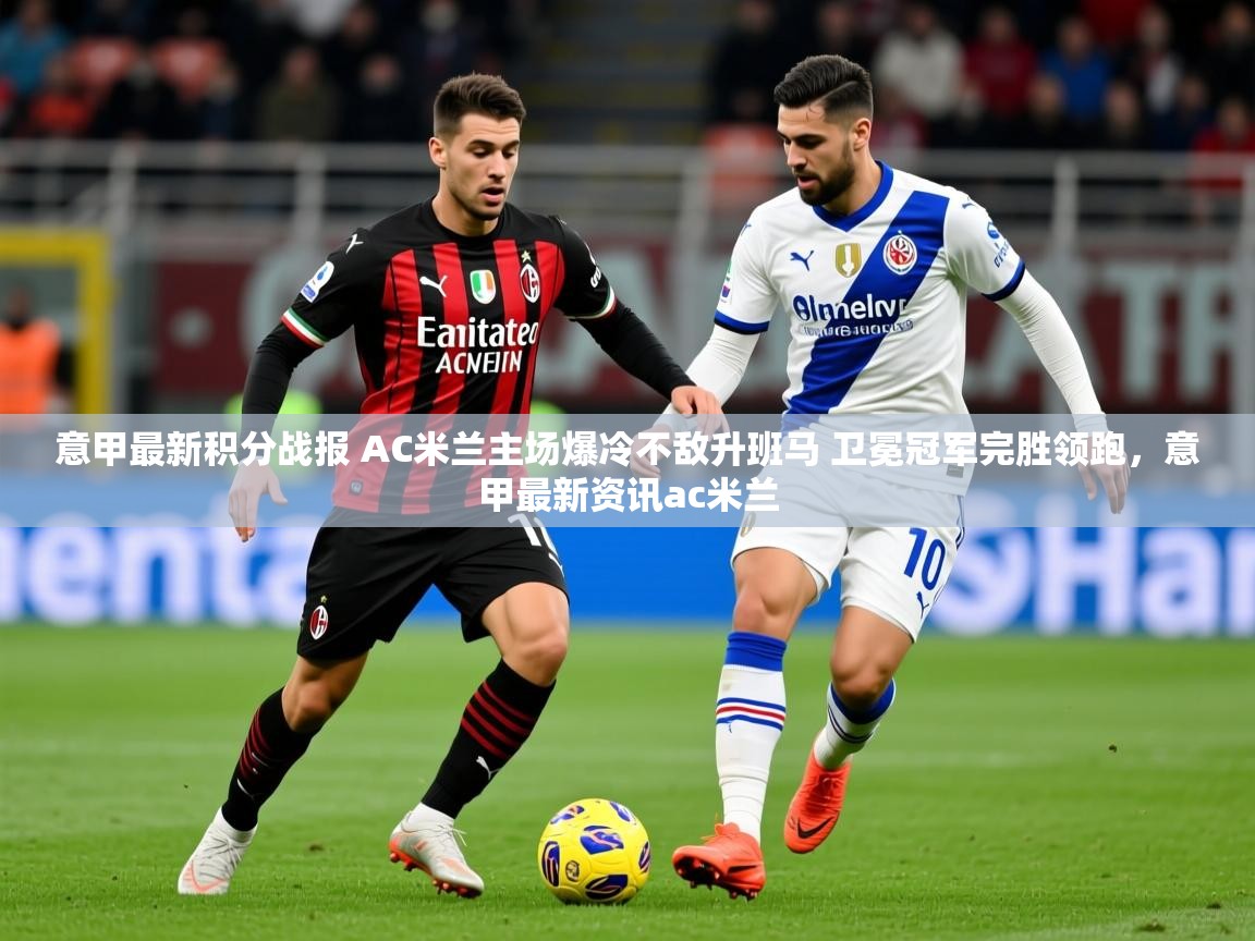 2025kaiyun体育在线官网登录入口意甲最新积分战报 AC米兰主场爆冷不敌升班马 卫冕冠军完胜领跑，意甲最新资讯ac米兰  第4张
