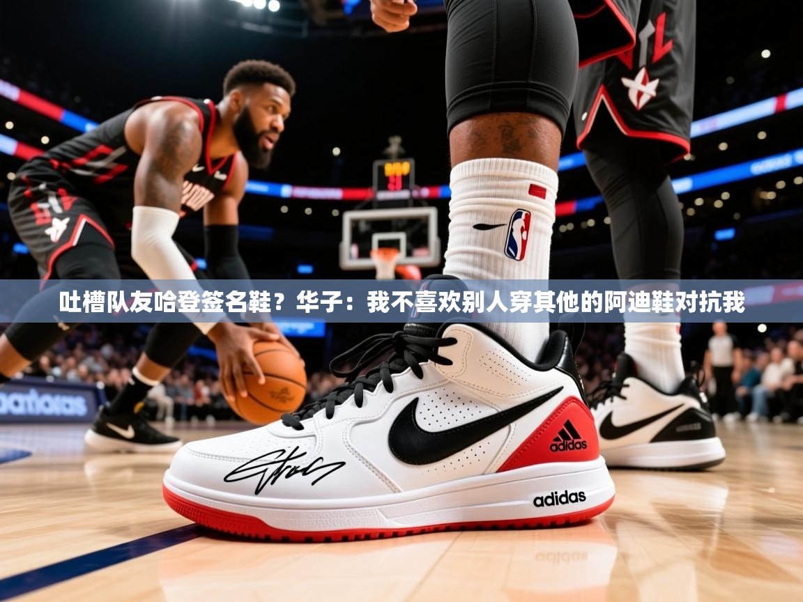 2025kaiyun体育在线官网登录入口吐槽队友哈登签名鞋？华子：我不喜欢别人穿其他的阿迪鞋对抗我  第3张