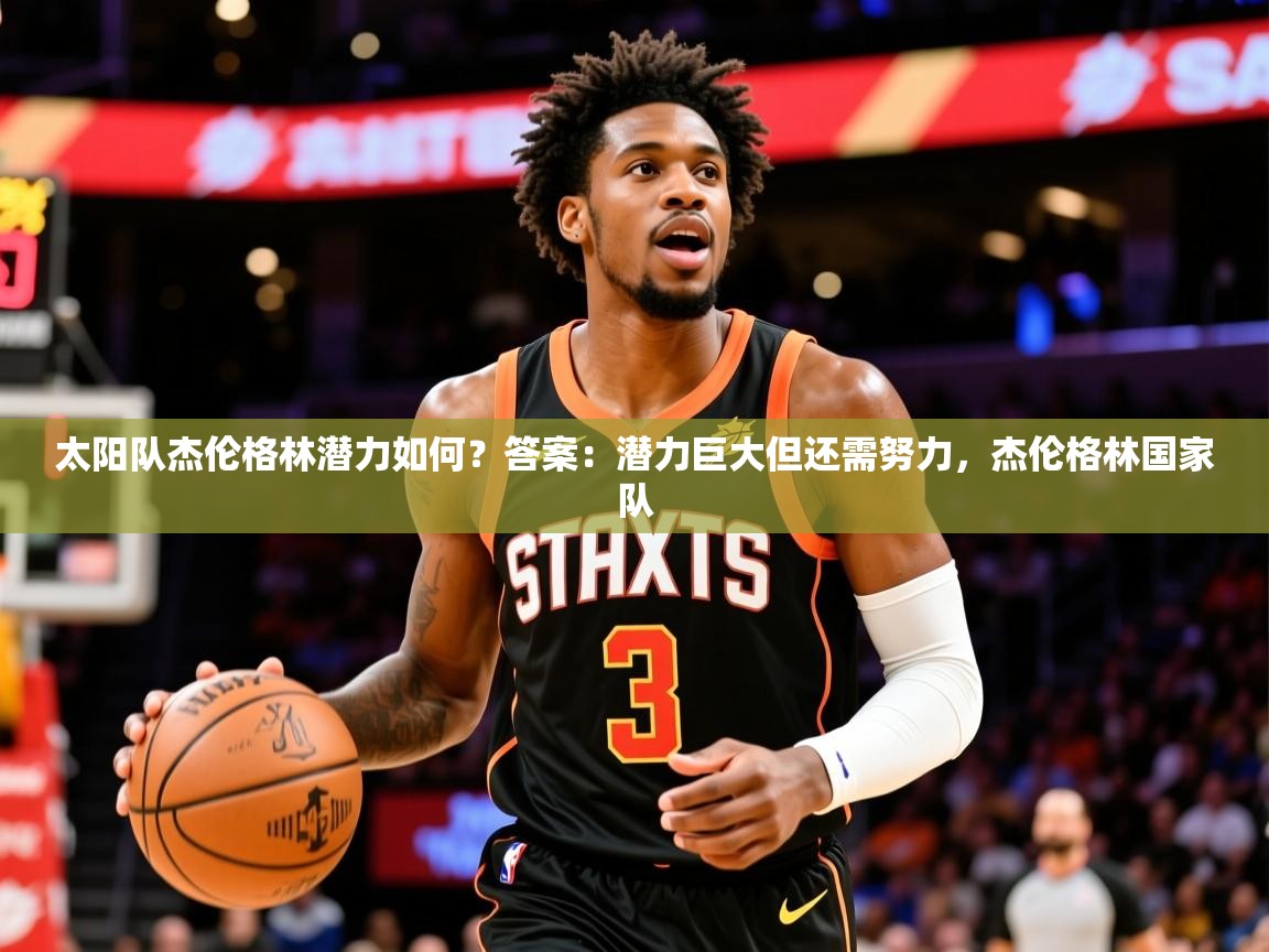 2025开运体育在线太阳队杰伦格林潜力如何？答案：潜力巨大但还需努力，杰伦格林国家队  第1张