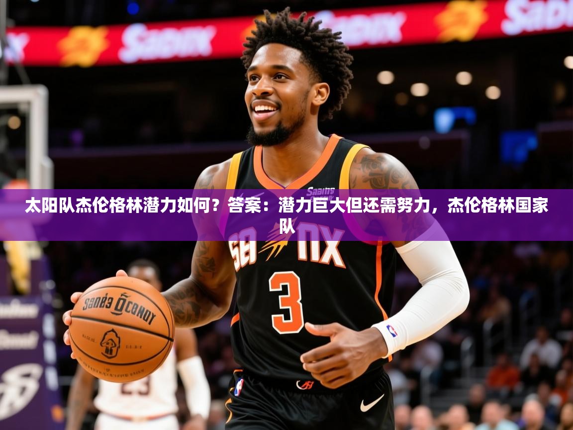 2025开运体育在线太阳队杰伦格林潜力如何？答案：潜力巨大但还需努力，杰伦格林国家队  第2张