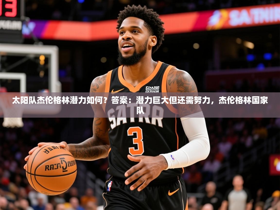 2025开运体育在线太阳队杰伦格林潜力如何？答案：潜力巨大但还需努力，杰伦格林国家队  第3张