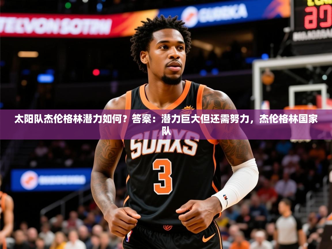 2025开运体育在线太阳队杰伦格林潜力如何？答案：潜力巨大但还需努力，杰伦格林国家队  第4张