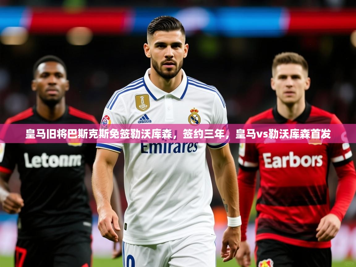 2025kaiyun体育在线官网皇马旧将巴斯克斯免签勒沃库森,签约三年,皇马vs勒沃库森首发 第1张