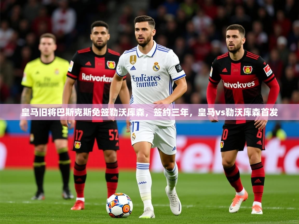 2025kaiyun体育在线官网皇马旧将巴斯克斯免签勒沃库森,签约三年,皇马vs勒沃库森首发 第2张