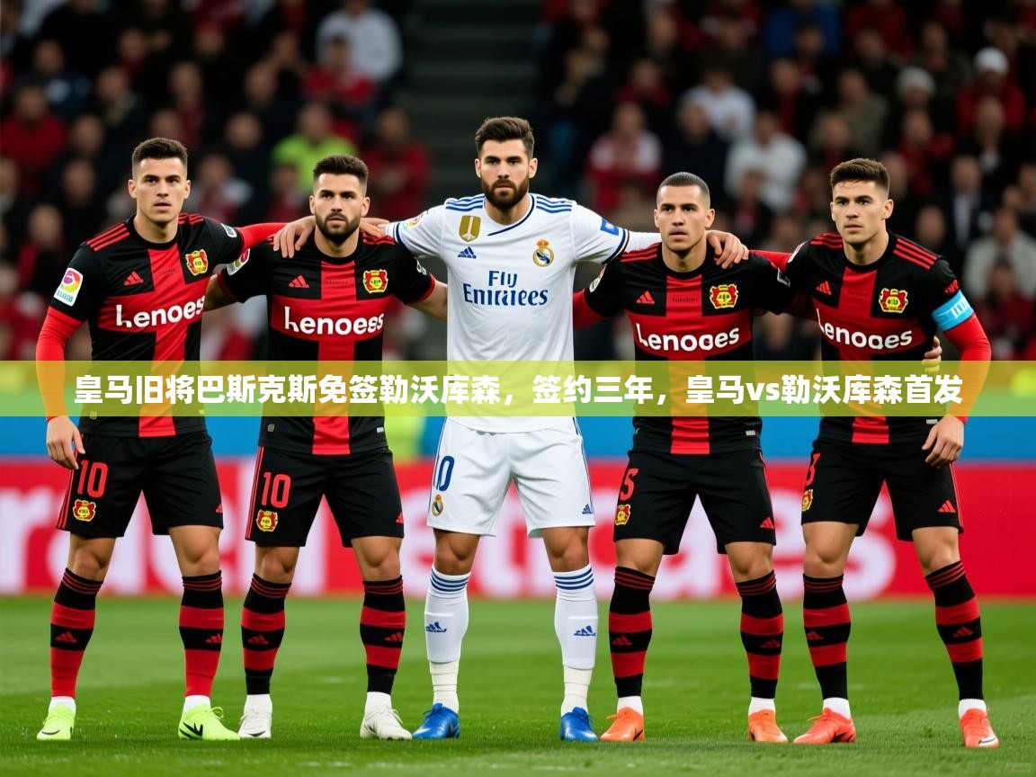 2025kaiyun体育在线官网皇马旧将巴斯克斯免签勒沃库森,签约三年,皇马vs勒沃库森首发 第3张