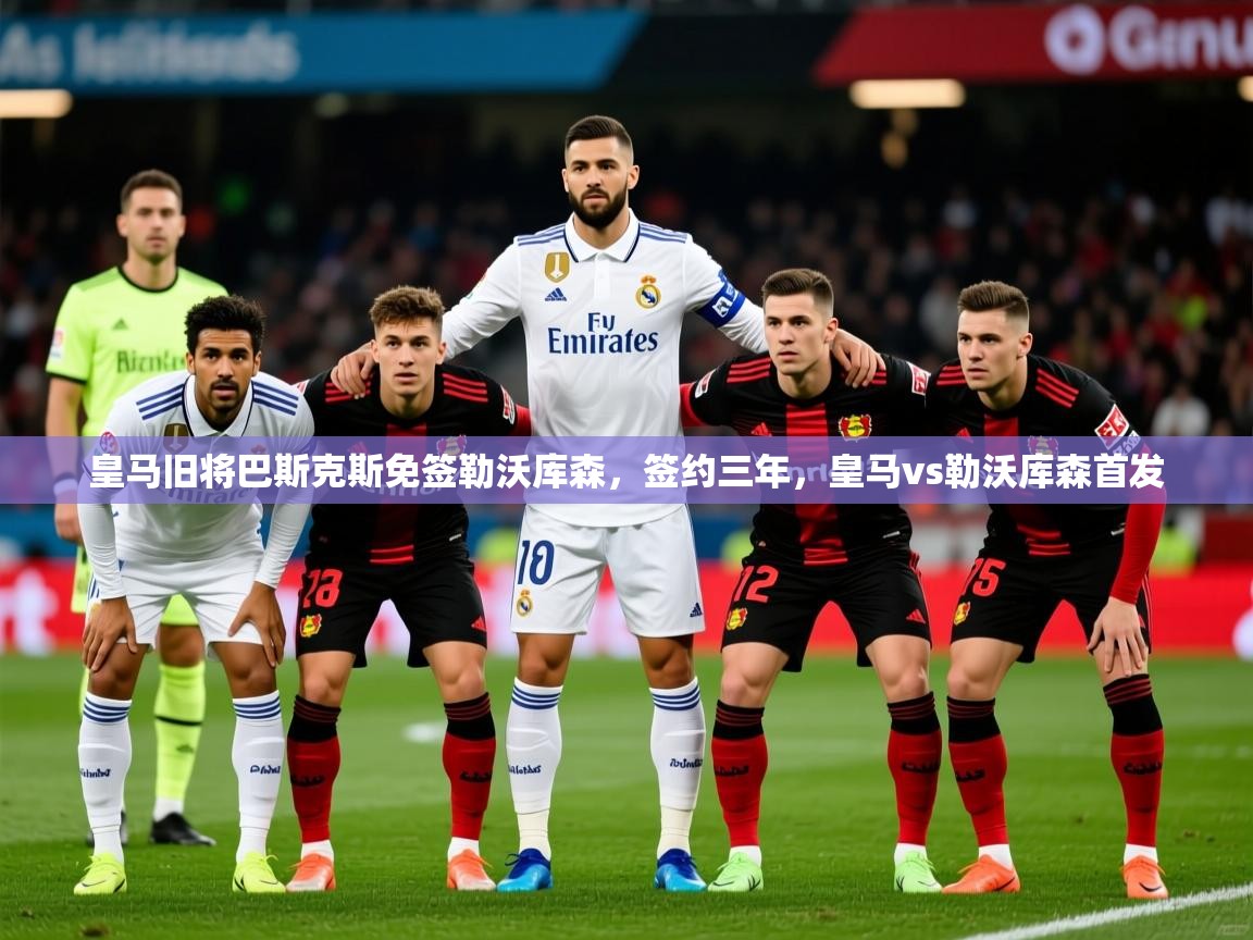 2025kaiyun体育在线官网皇马旧将巴斯克斯免签勒沃库森,签约三年,皇马vs勒沃库森首发 第4张