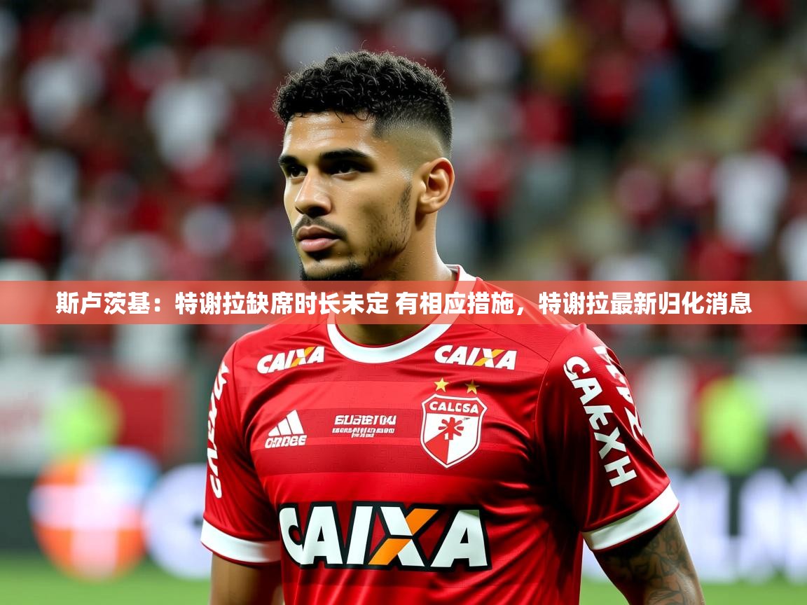 2025开运体育在线登录斯卢茨基：特谢拉缺席时长未定 有相应措施，特谢拉最新归化消息  第1张