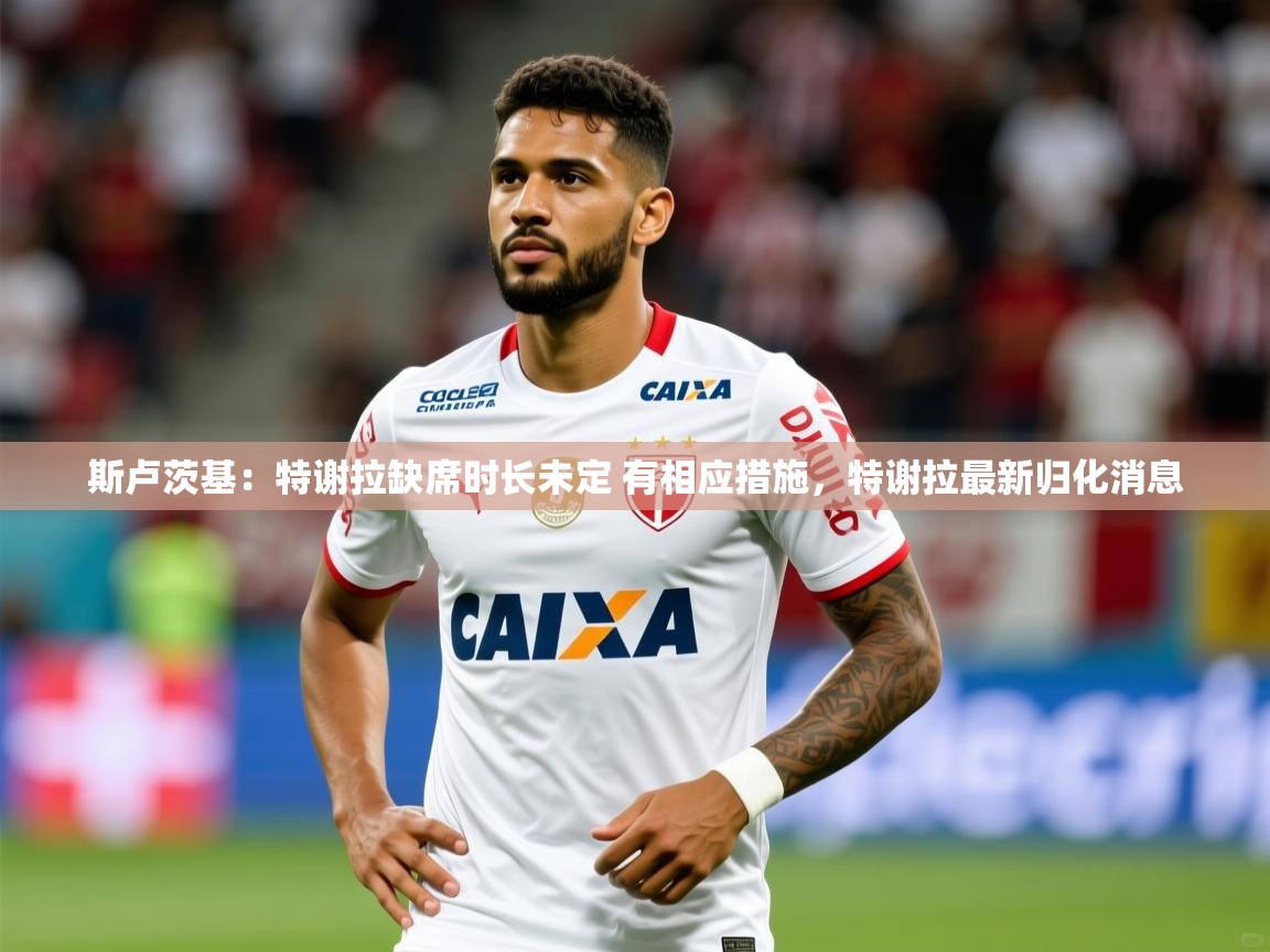 2025开运体育在线登录斯卢茨基：特谢拉缺席时长未定 有相应措施，特谢拉最新归化消息  第2张