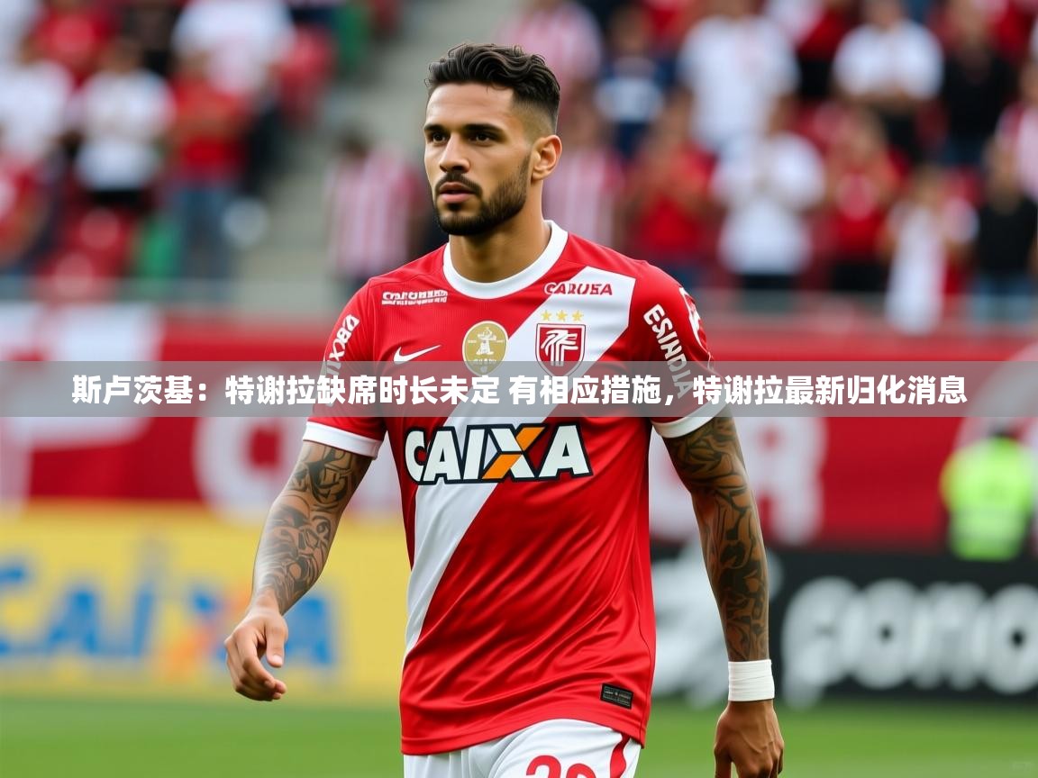 2025开运体育在线登录斯卢茨基：特谢拉缺席时长未定 有相应措施，特谢拉最新归化消息  第4张